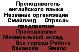 Преподаватель английского языка › Название организации ­ Смайлэнд  › Отрасль предприятия ­ Преподавание › Минимальный оклад ­ 15 000 - Все города Работа » Вакансии   . Ямало-Ненецкий АО,Муравленко г.